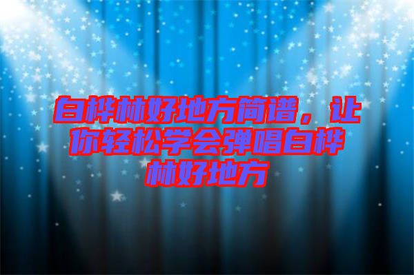 白樺林好地方簡譜，讓你輕松學(xué)會彈唱白樺林好地方