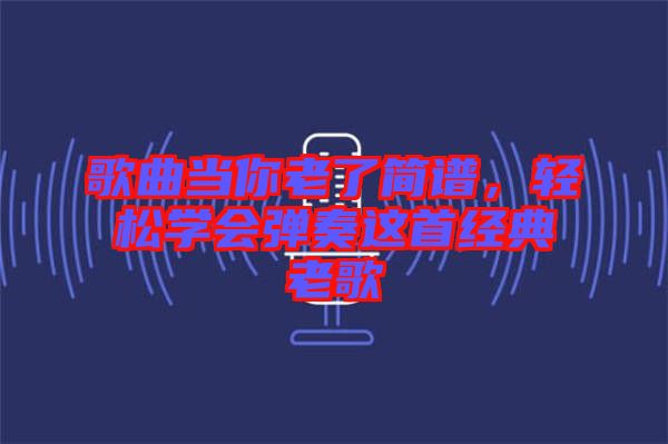歌曲當(dāng)你老了簡(jiǎn)譜，輕松學(xué)會(huì)彈奏這首經(jīng)典老歌