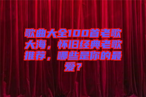 歌曲大全100首老歌大海，懷舊經(jīng)典老歌推薦，哪些是你的最?lèi)?ài)？