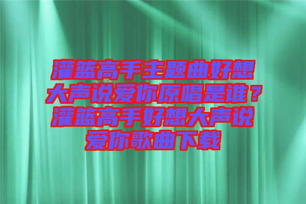 灌籃高手主題曲好想大聲說愛你原唱是誰？灌籃高手好想大聲說愛你歌曲下載