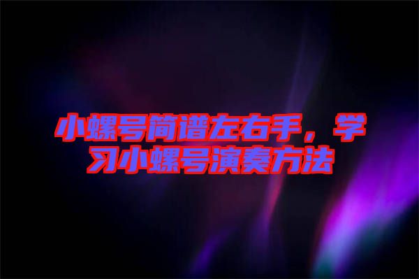小螺號簡譜左右手，學(xué)習(xí)小螺號演奏方法