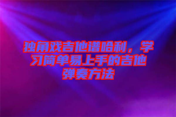 獨角戲吉他譜哈利，學習簡單易上手的吉他彈奏方法
