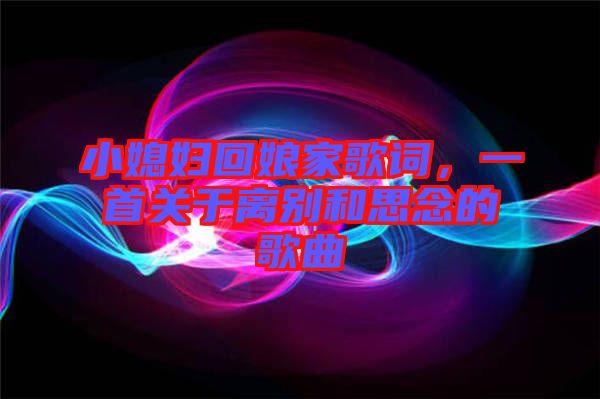 小媳婦回娘家歌詞，一首關(guān)于離別和思念的歌曲