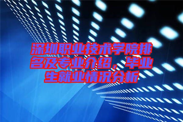 深圳職業(yè)技術學院排名及專業(yè)介紹，畢業(yè)生就業(yè)情況分析