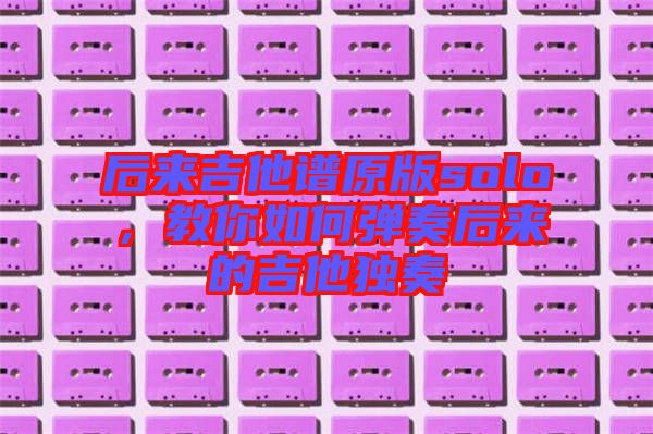 后來吉他譜原版solo，教你如何彈奏后來的吉他獨(dú)奏