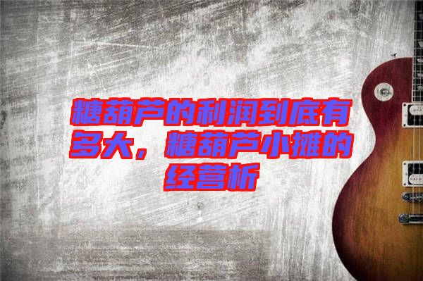 糖葫蘆的利潤(rùn)到底有多大，糖葫蘆小攤的經(jīng)營(yíng)析