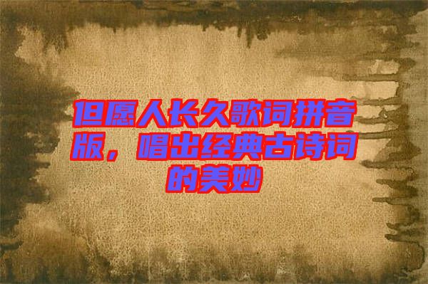 但愿人長久歌詞拼音版，唱出經典古詩詞的美妙