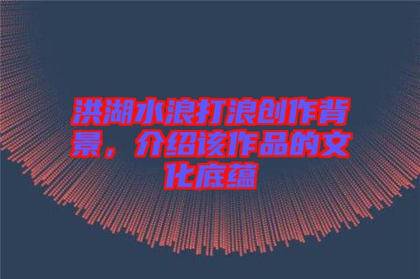 洪湖水浪打浪創(chuàng)作背景，介紹該作品的文化底蘊(yùn)