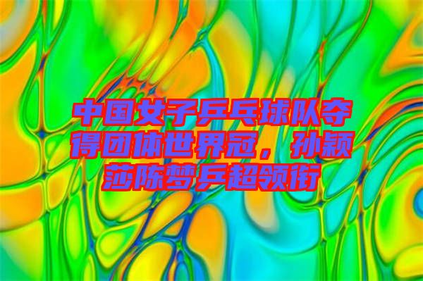 中國女子乒乓球隊(duì)奪得團(tuán)體世界冠，孫穎莎陳夢(mèng)乒超領(lǐng)銜