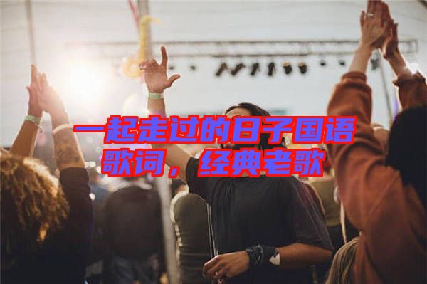 一起走過(guò)的日子國(guó)語(yǔ)歌詞，經(jīng)典老歌