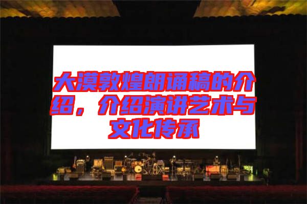 大漠敦煌朗誦稿的介紹，介紹演講藝術(shù)與文化傳承