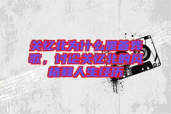 關(guān)憶北為什么是首葬歌，討論關(guān)憶北的風(fēng)格和人生經(jīng)歷
