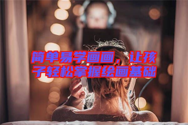 簡單易學畫畫，讓孩子輕松掌握繪畫基礎