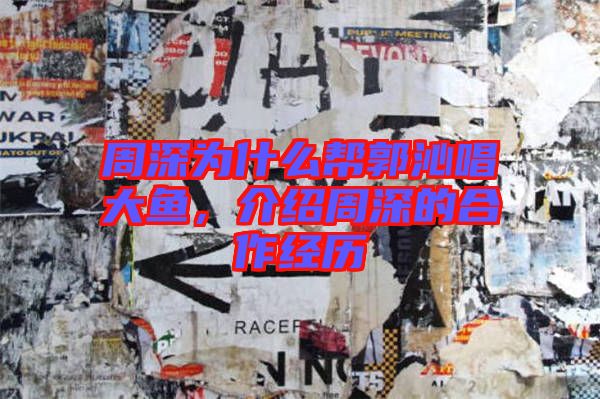 周深為什么幫郭沁唱大魚，介紹周深的合作經(jīng)歷