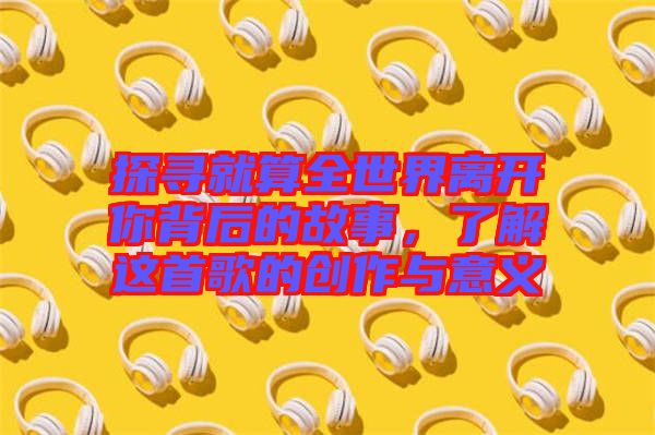 探尋就算全世界離開你背后的故事，了解這首歌的創(chuàng)作與意義