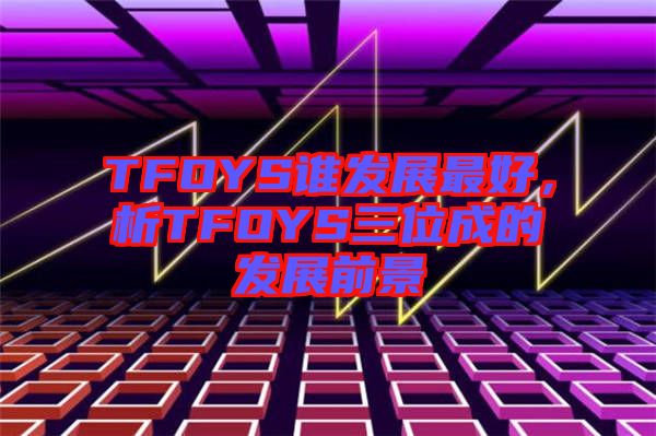 TFOYS誰發(fā)展最好，析TFOYS三位成的發(fā)展前景