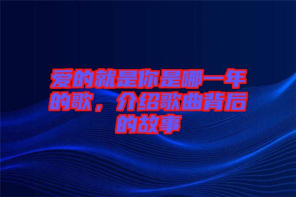 愛(ài)的就是你是哪一年的歌，介紹歌曲背后的故事
