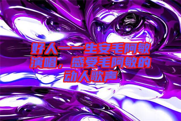 好人一一生安毛阿敏演唱，感受毛阿敏的動(dòng)人歌聲