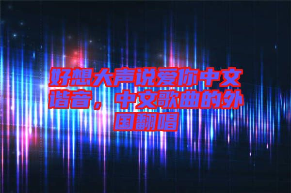 好想大聲說愛你中文諧音，中文歌曲的外國翻唱