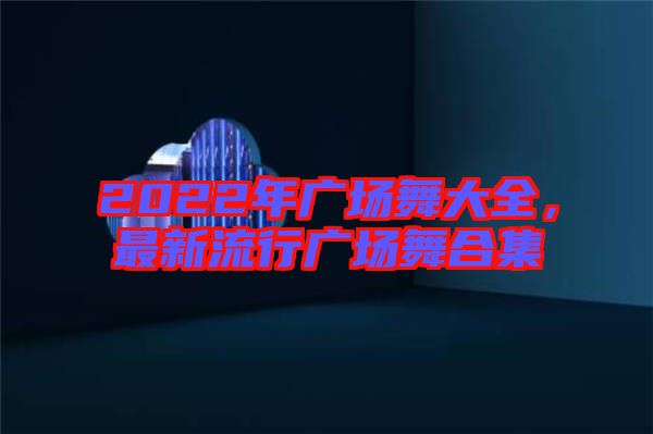 2022年廣場(chǎng)舞大全，最新流行廣場(chǎng)舞合集