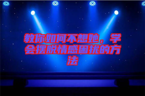教你如何不想她，學(xué)會(huì)擺脫情感困擾的方法