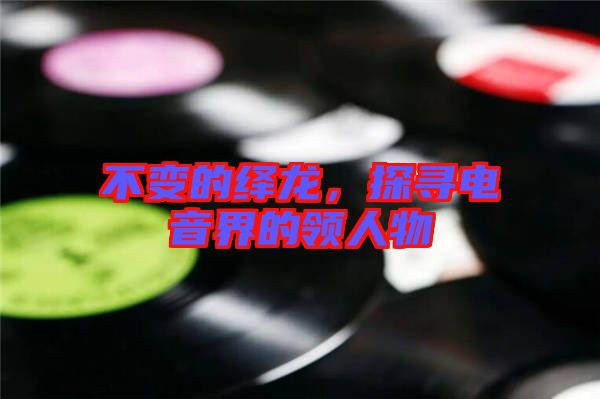 不變的繹龍，探尋電音界的領(lǐng)人物