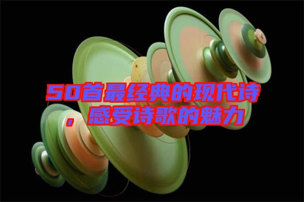 50首最經(jīng)典的現(xiàn)代詩，感受詩歌的魅力