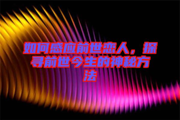 如何感應前世戀人，探尋前世今生的神秘方法