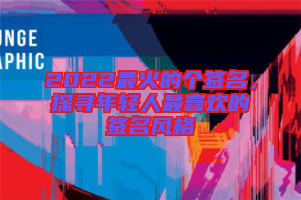 2022最火的個簽名，探尋年輕人最喜歡的簽名風(fēng)格