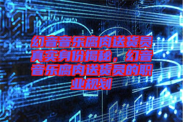 幻音音樂(lè)腐肉送貨員真實(shí)身份揭秘，幻音音樂(lè)腐肉送貨員的職業(yè)規(guī)劃