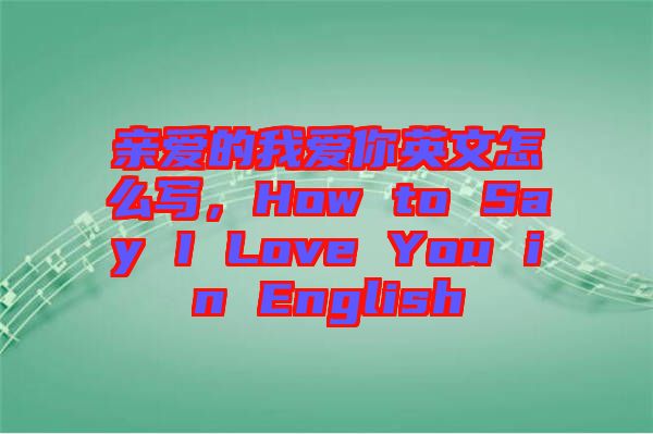 親愛的我愛你英文怎么寫，How to Say I Love You in English