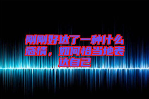 剛剛好達(dá)了一種什么感情，如何恰當(dāng)?shù)乇磉_(dá)自己