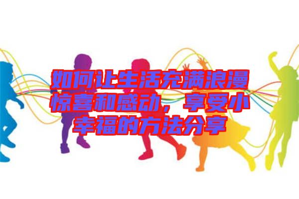 如何讓生活充滿浪漫驚喜和感動，享受小幸福的方法分享