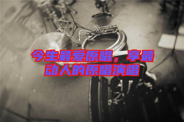 今生最愛原唱，享最動人的原唱演唱
