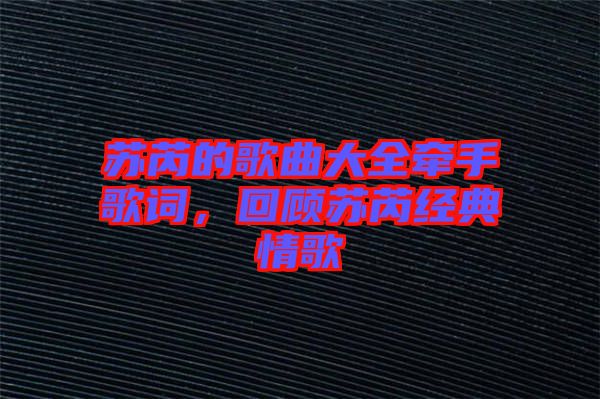 蘇芮的歌曲大全牽手歌詞，回顧蘇芮經(jīng)典情歌