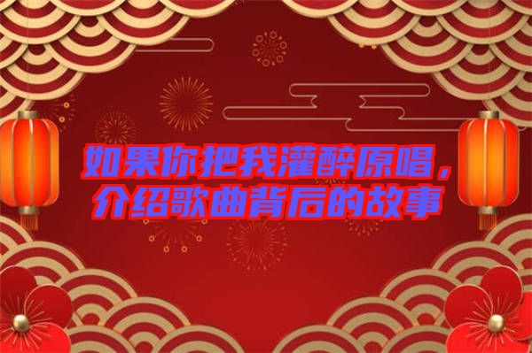 如果你把我灌醉原唱，介紹歌曲背后的故事