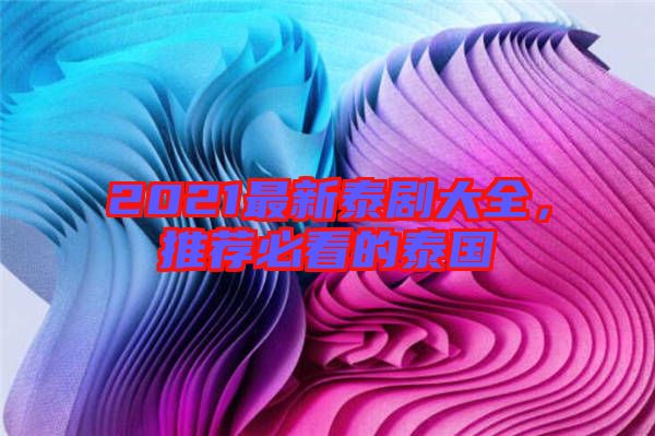 2021最新泰劇大全，推薦必看的泰國