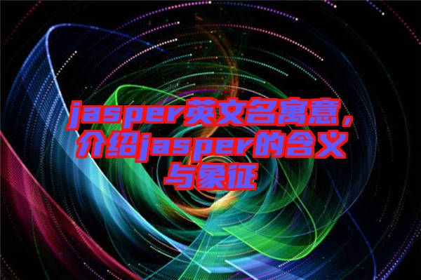 jasper英文名寓意，介紹jasper的含義與象征