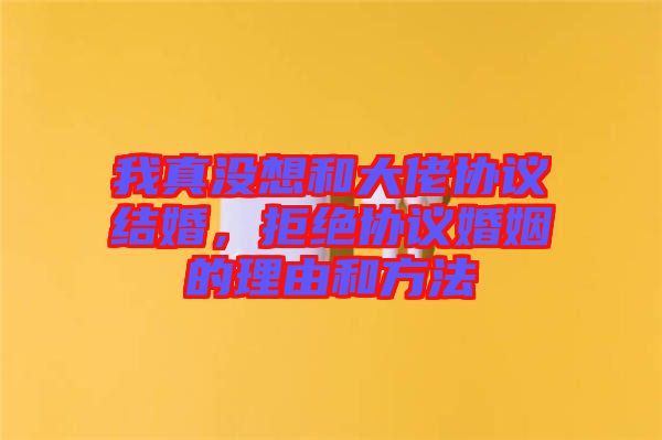 我真沒(méi)想和大佬協(xié)議結(jié)婚，拒絕協(xié)議婚姻的理由和方法
