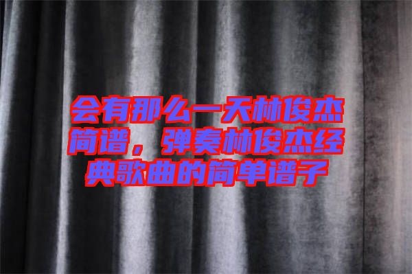 會(huì)有那么一天林俊杰簡(jiǎn)譜，彈奏林俊杰經(jīng)典歌曲的簡(jiǎn)單譜子