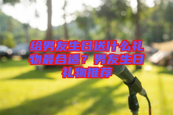 給男友生日送什么禮物最合適？男友生日禮物推薦