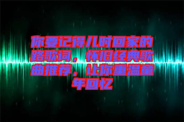 你要記得兒時回家的路歌詞，懷舊經(jīng)典歌曲推薦，讓你重溫童年回憶