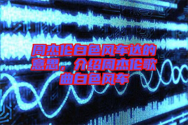 周杰倫白色風(fēng)車達(dá)的意思，介紹周杰倫歌曲白色風(fēng)車