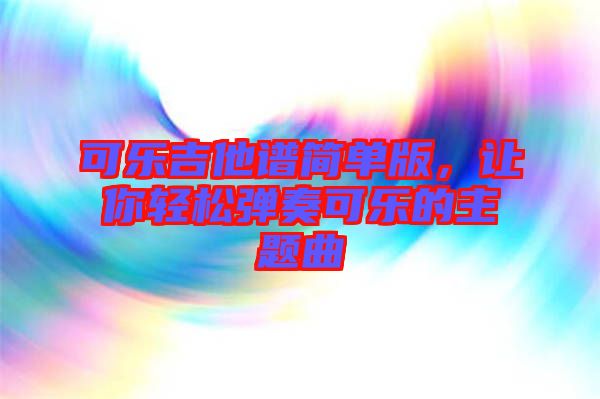 可樂吉他譜簡單版，讓你輕松彈奏可樂的主題曲