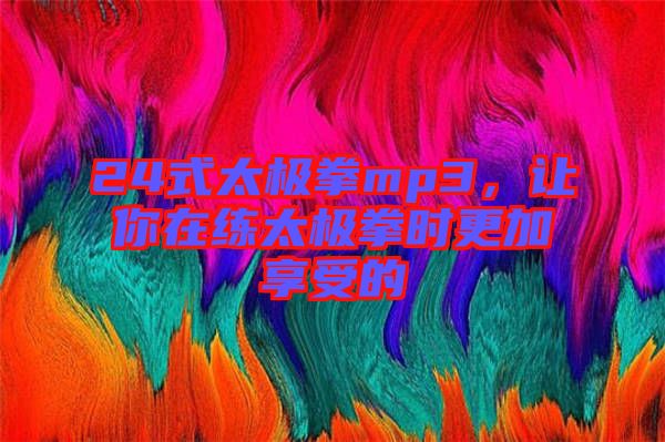 24式太極拳mp3，讓你在練太極拳時(shí)更加享受的