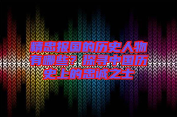精忠報(bào)國的歷史人物有哪些？探尋中國歷史上的忠誠之士