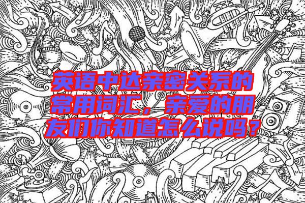 英語中達(dá)親密關(guān)系的常用詞匯，親愛的朋友們你知道怎么說嗎？