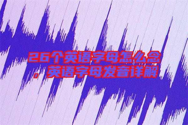 26個英語字母怎么念，英語字母發(fā)音詳解