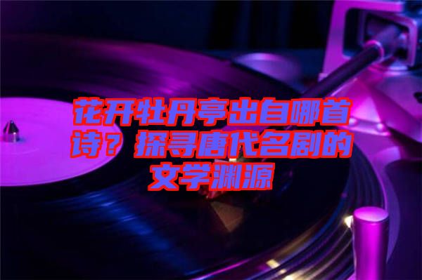 花開牡丹亭出自哪首詩？探尋唐代名劇的文學淵源