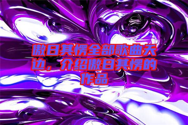 傲日其愣全部歌曲天邊，介紹傲日其愣的作品